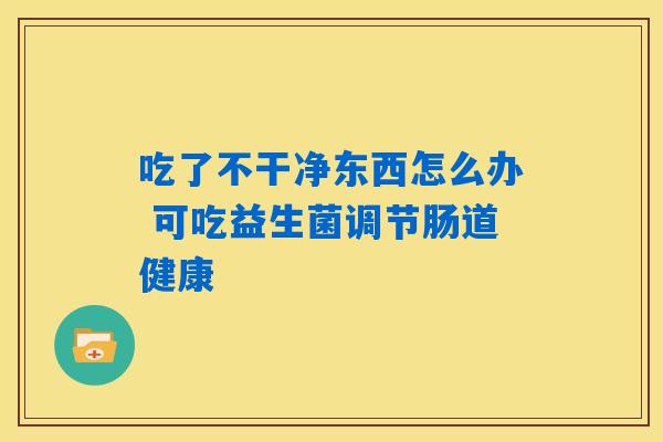 吃了不干净东西怎么办 可吃益生菌调节肠道健康
