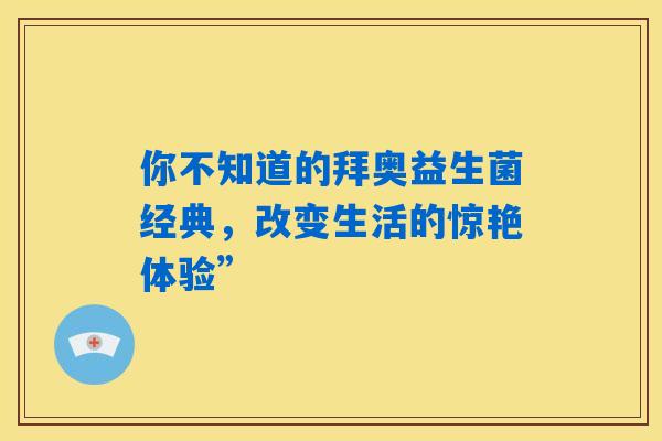 你不知道的拜奥益生菌经典，改变生活的惊艳体验”
