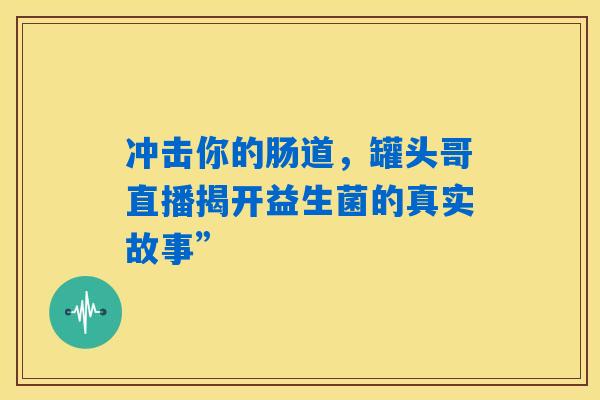 冲击你的肠道，罐头哥直播揭开益生菌的真实故事”