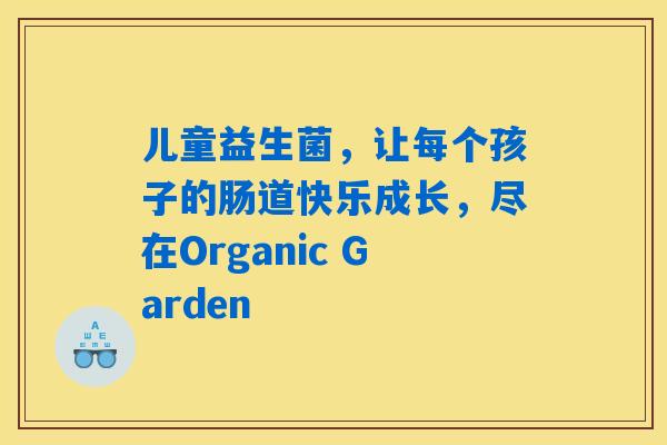 儿童益生菌，让每个孩子的肠道快乐成长，尽在Organic Garden