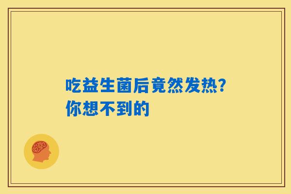 吃益生菌后竟然发热？你想不到的