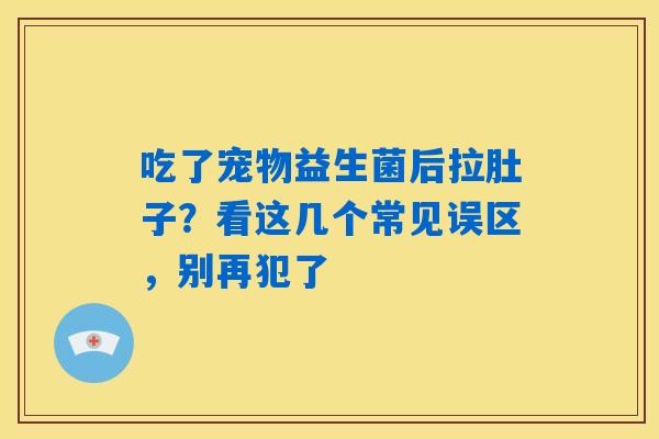 吃了宠物益生菌后拉肚子?看这几个常见误区,别再犯了 吃了宠物益生菌后拉肚子?看这几个常见误区,别再犯了