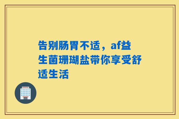 告别肠胃不适,af益生菌珊瑚盐带你享受舒适生活 告别肠胃不适,af益生菌珊瑚盐带你享受舒适生活