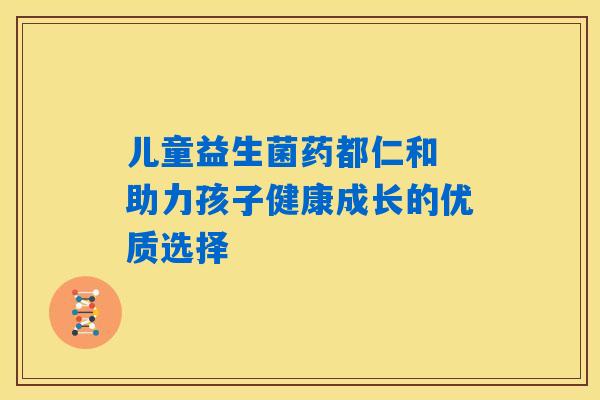 儿童益生菌药都仁和 助力孩子健康成长的优质选择