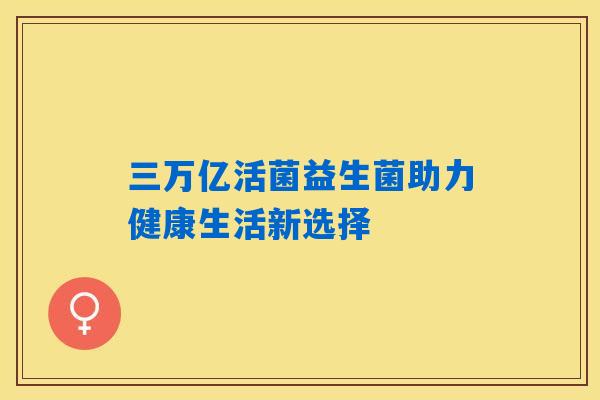 三万亿活菌益生菌助力健康生活新选择