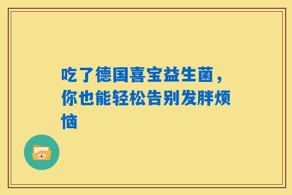 吃了德国喜宝益生菌,你也能轻松告别发胖烦恼 吃了德国喜宝益生菌,你也能轻松告别发胖烦恼