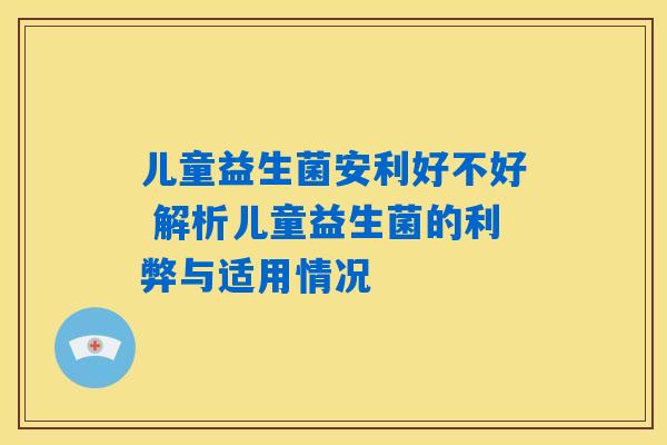 儿童益生菌安利好不好 解析儿童益生菌的利弊与适用情况