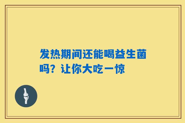 发热期间还能喝益生菌吗?让你大吃一惊 发热期间还能喝益生菌吗?让你大吃一惊