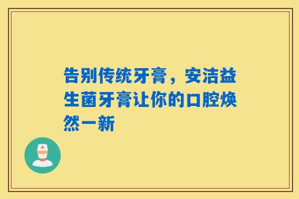 告别传统牙膏，安洁益生菌牙膏让你的口腔焕然一新