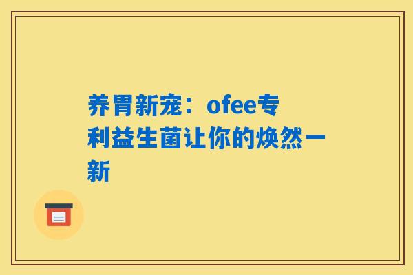 养胃新宠:ofee专利益生菌让你的焕然一新 养胃新宠:ofee专利益生菌让你的焕然一新