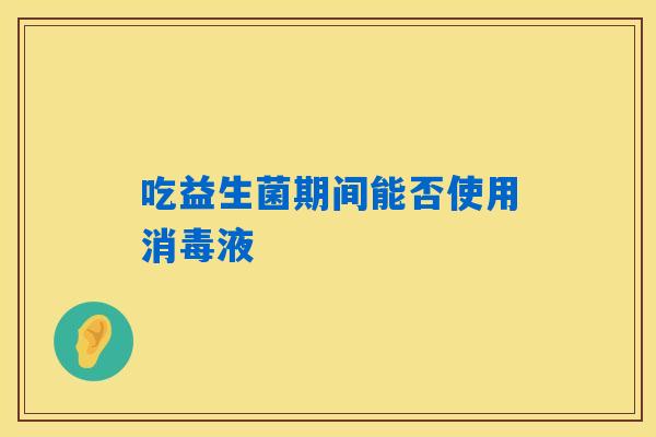 吃益生菌期间能否使用消毒液