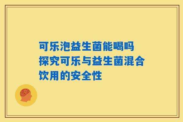 可乐泡益生菌能喝吗 探究可乐与益生菌混合饮用的安全性