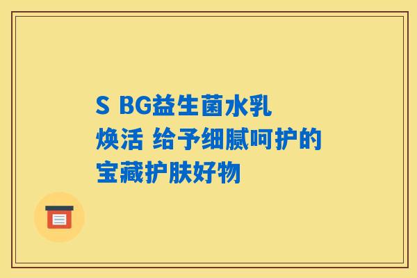 S BG益生菌水乳 焕活 给予细腻呵护的宝藏护肤好物