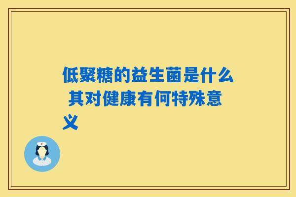 低聚糖的益生菌是什么 其对健康有何特殊意义