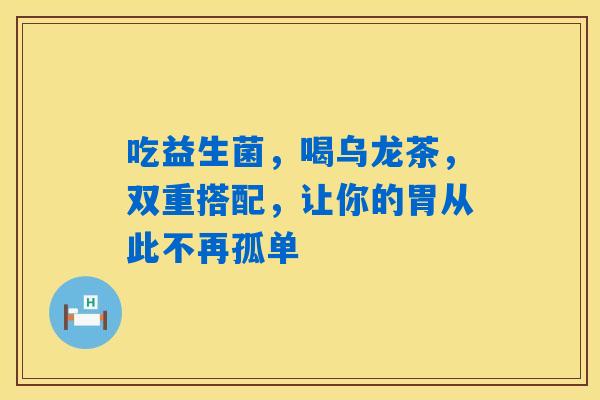 吃益生菌，喝乌龙茶，双重搭配，让你的胃从此不再孤单