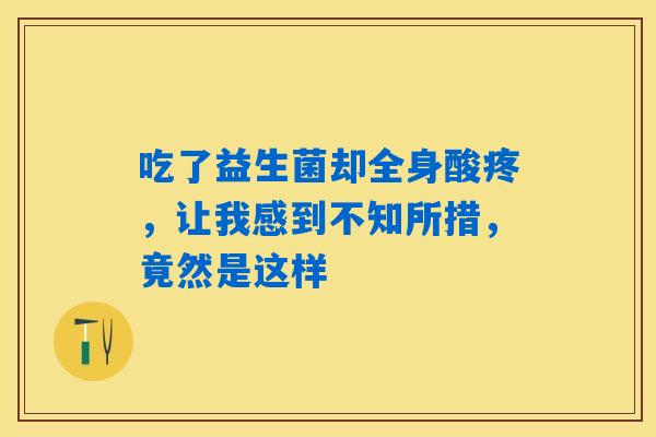 吃了益生菌却全身酸疼，让我感到不知所措，竟然是这样