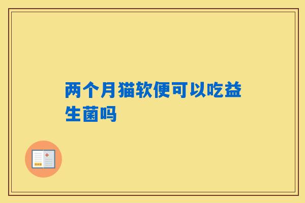 两个月猫软便可以吃益生菌吗