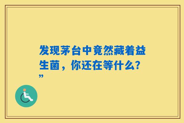 发现茅台中竟然藏着益生菌，你还在等什么？”