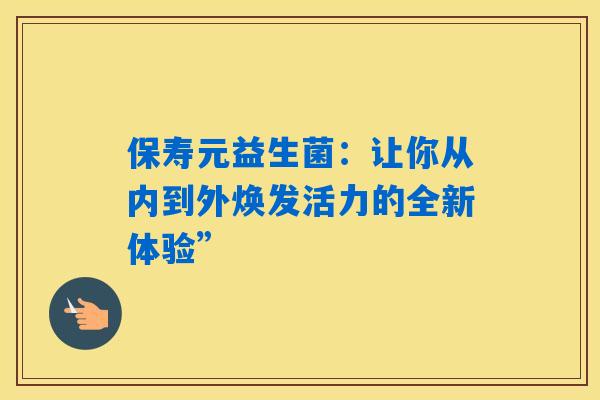 保寿元益生菌:让你从内到外焕发活力的全新体验” 保寿元益生菌:让你从内到外焕发活力的全新体验”