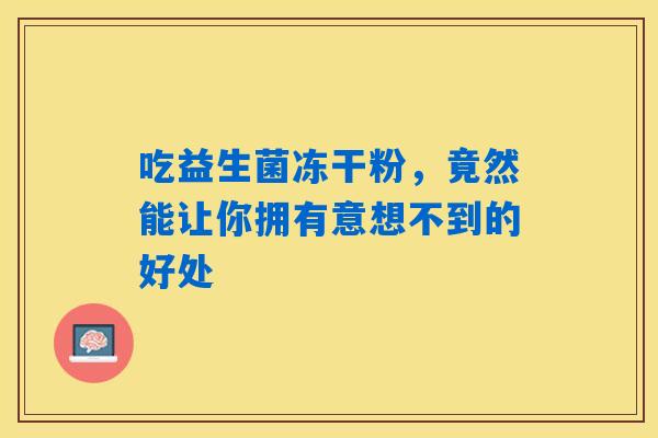 吃益生菌冻干粉,竟然能让你拥有意想不到的好处 吃益生菌冻干粉,竟然能让你拥有意想不到的好处