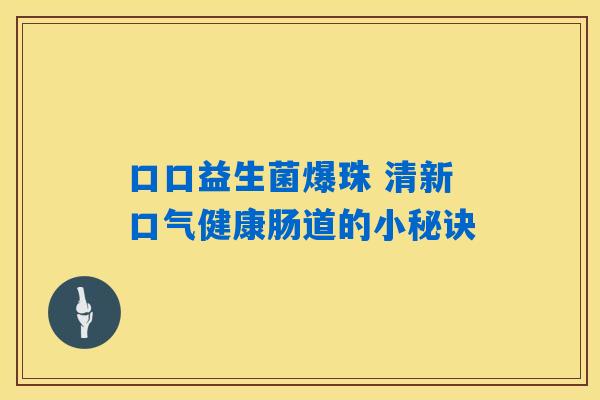 口口益生菌爆珠 清新口气健康肠道的小秘诀