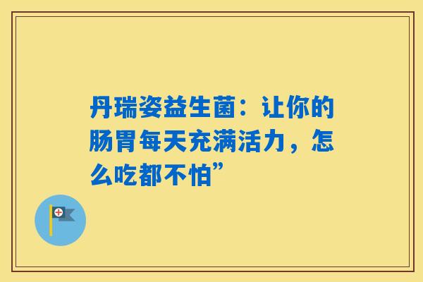 丹瑞姿益生菌：让你的肠胃每天充满活力，怎么吃都不怕”