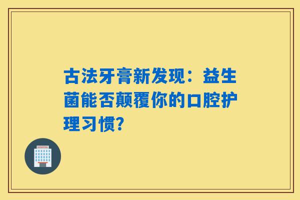 古法牙膏新发现：益生菌能否颠覆你的口腔护理习惯？