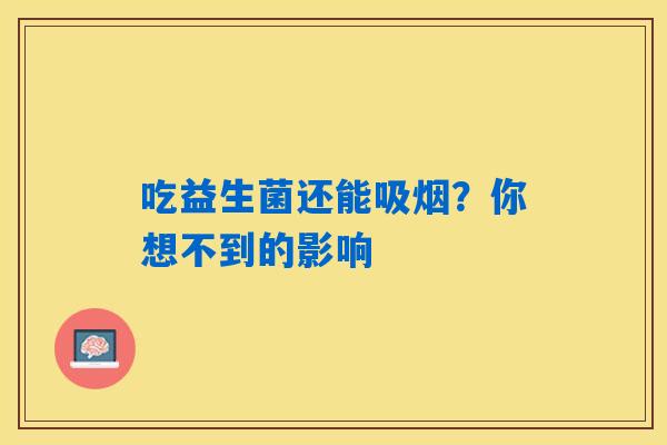 吃益生菌还能吸烟?你想不到的影响 吃益生菌还能吸烟?你想不到的影响