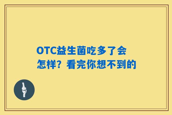 OTC益生菌吃多了会怎样?看完你想不到的 OTC益生菌吃多了会怎样?看完你想不到的