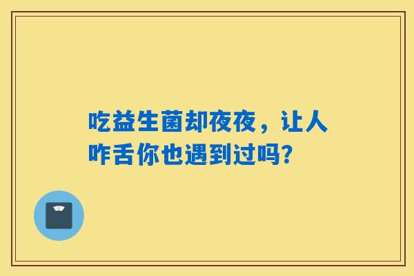 吃益生菌却夜夜,让人咋舌你也遇到过吗? 吃益生菌却夜夜,让人咋舌你也遇到过吗?