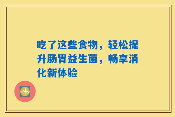 吃了这些食物,轻松提升肠胃益生菌,畅享消化新体验 吃了这些食物,轻松提升肠胃益生菌,畅享消化新体验