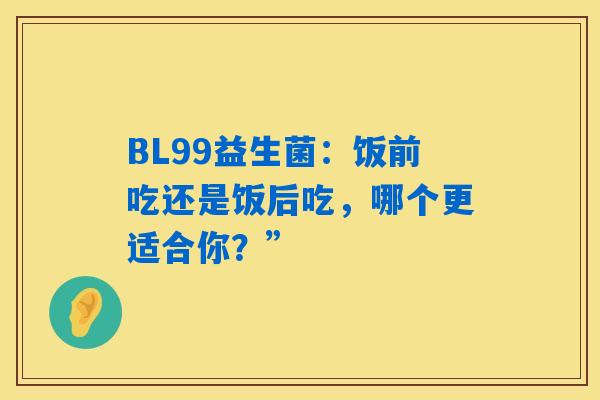 BL99益生菌：饭前吃还是饭后吃，哪个更适合你？”