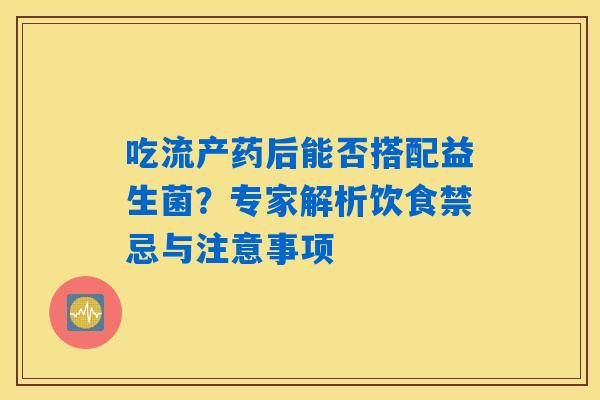 吃流产药后能否搭配益生菌？专家解析饮食禁忌与注意事项
