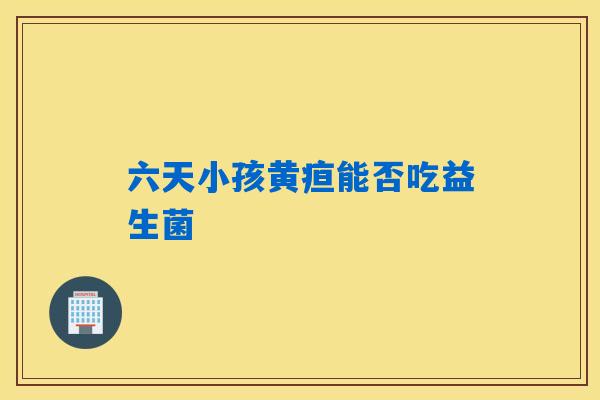 六天小孩黄疸能否吃益生菌 六天小孩黄疸能否吃益生菌