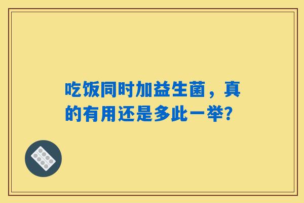 吃饭同时加益生菌，真的有用还是多此一举？