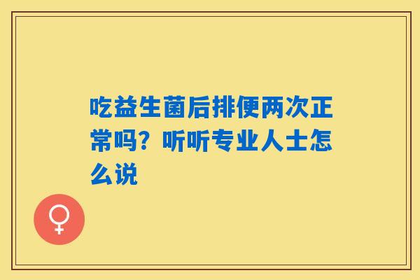 吃益生菌后排便两次正常吗?听听专业人士怎么说 吃益生菌后排便两次正常吗?听听专业人士怎么说
