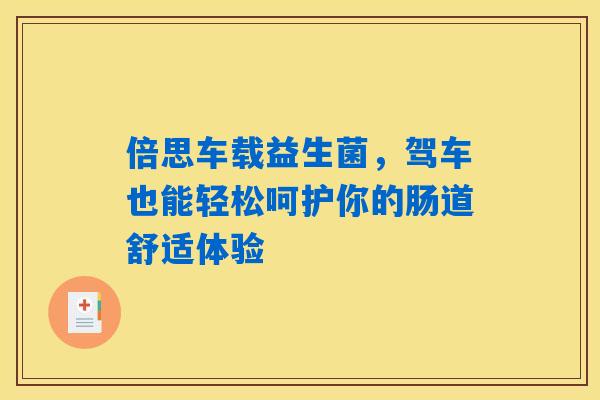 倍思车载益生菌，驾车也能轻松呵护你的肠道舒适体验