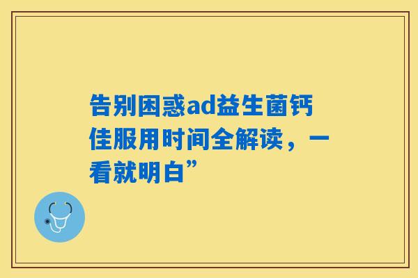告别困惑ad益生菌钙佳服用时间全解读，一看就明白”
