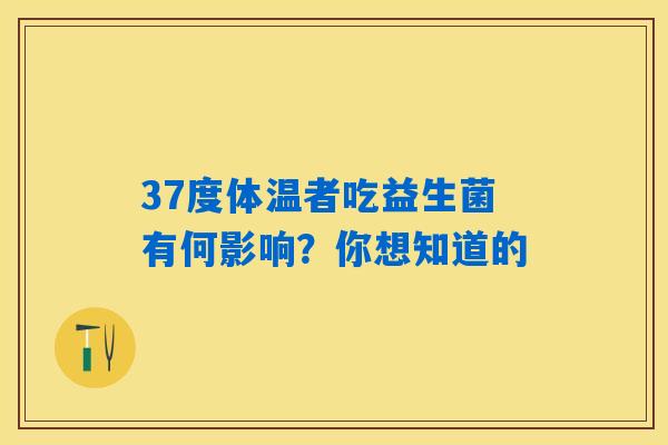 37度体温者吃益生菌有何影响?你想知道的 37度体温者吃益生菌有何影响?你想知道的