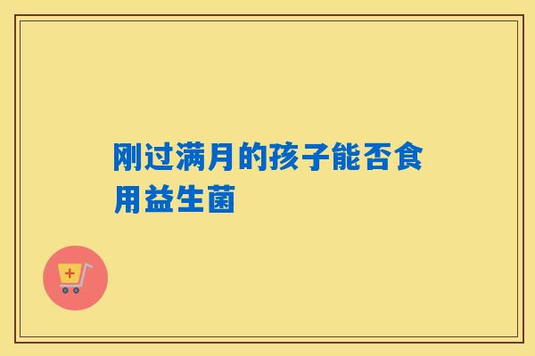 刚过满月的孩子能否食用益生菌