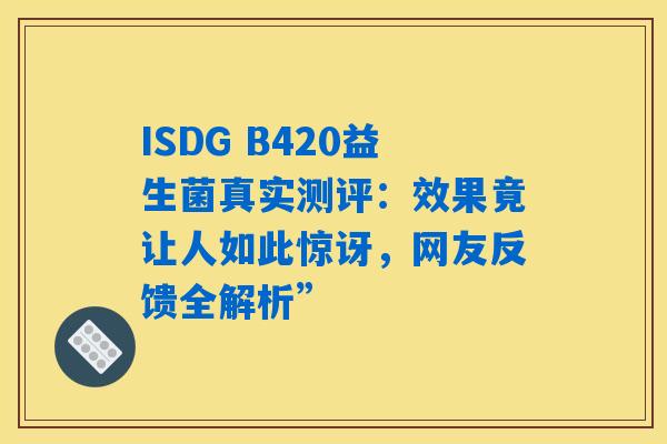 ISDG B420益生菌真实测评：效果竟让人如此惊讶，网友反馈全解析”