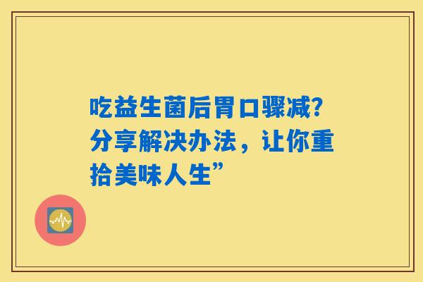 吃益生菌后胃口骤减？分享解决办法，让你重拾美味人生”