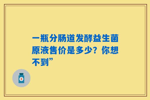 一瓶分肠道发酵益生菌原液售价是多少？你想不到”