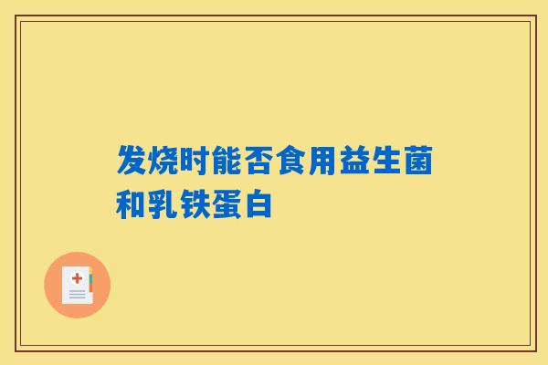 发烧时能否食用益生菌和乳铁蛋白
