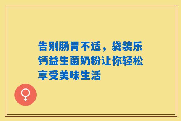 告别肠胃不适，袋装乐钙益生菌奶粉让你轻松享受美味生活