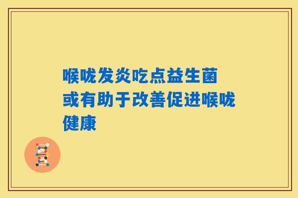 喉咙发炎吃点益生菌 或有助于改善促进喉咙健康 喉咙发炎吃点益生菌 或有助于改善促进喉咙健康