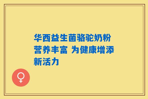 华西益生菌骆驼奶粉 营养丰富 为健康增添新活力
