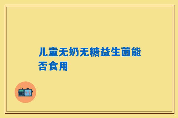 儿童无奶无糖益生菌能否食用