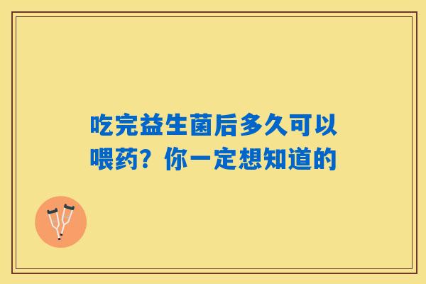 吃完益生菌后多久可以喂药?你一定想知道的 吃完益生菌后多久可以喂药?你一定想知道的