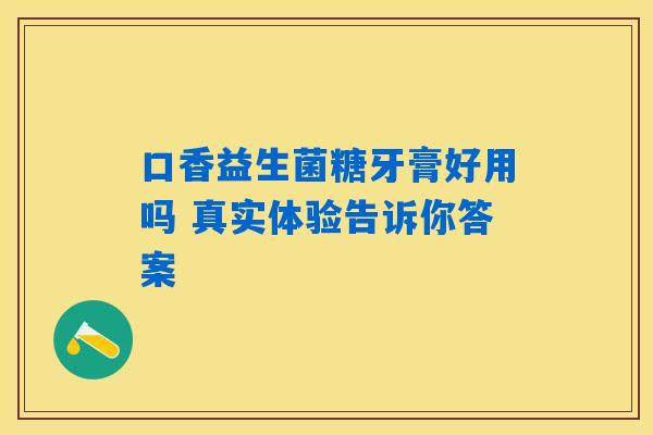 口香益生菌糖牙膏好用吗 真实体验告诉你答案